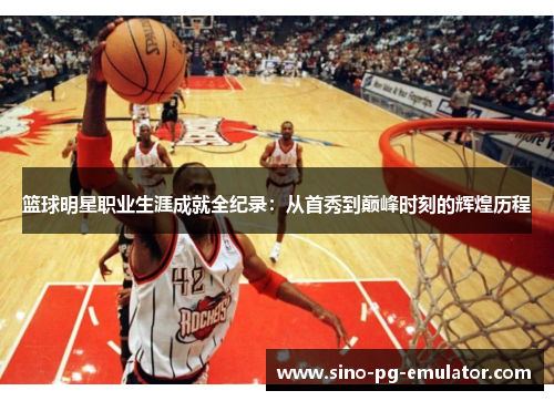 篮球明星职业生涯成就全纪录：从首秀到巅峰时刻的辉煌历程
