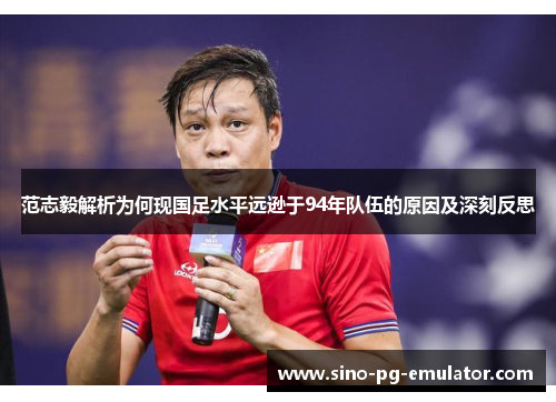 范志毅解析为何现国足水平远逊于94年队伍的原因及深刻反思