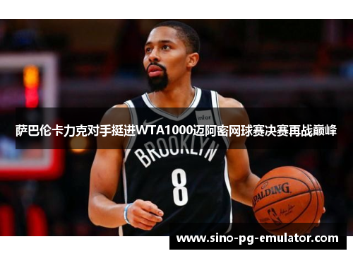 萨巴伦卡力克对手挺进WTA1000迈阿密网球赛决赛再战巅峰