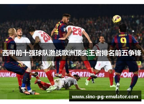 西甲前十强球队激战欧洲顶尖王者排名前五争锋