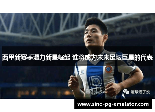 西甲新赛季潜力新星崛起 谁将成为未来足坛巨星的代表