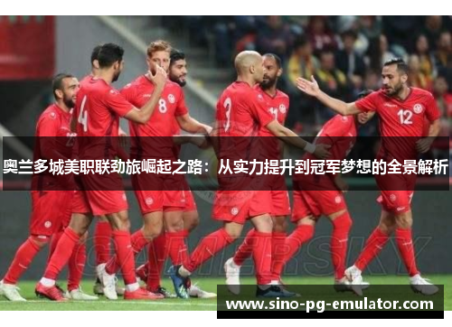 奥兰多城美职联劲旅崛起之路：从实力提升到冠军梦想的全景解析