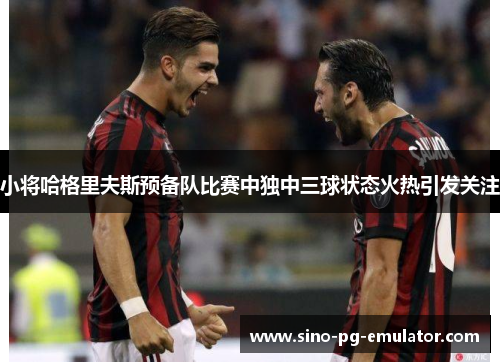 小将哈格里夫斯预备队比赛中独中三球状态火热引发关注