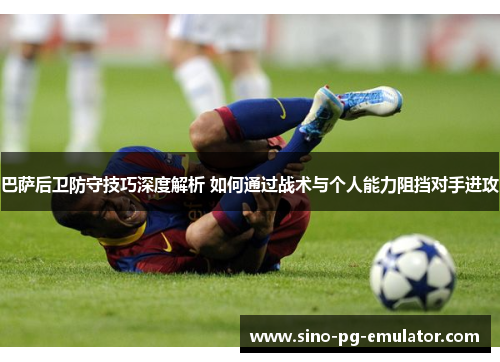 巴萨后卫防守技巧深度解析 如何通过战术与个人能力阻挡对手进攻
