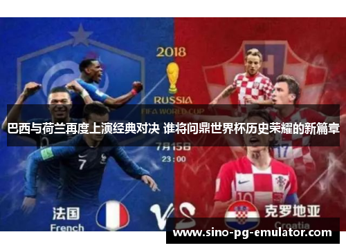 巴西与荷兰再度上演经典对决 谁将问鼎世界杯历史荣耀的新篇章