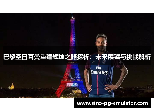巴黎圣日耳曼重建辉煌之路探析：未来展望与挑战解析