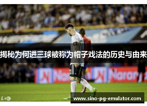 揭秘为何进三球被称为帽子戏法的历史与由来