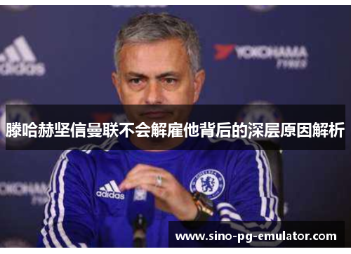 滕哈赫坚信曼联不会解雇他背后的深层原因解析