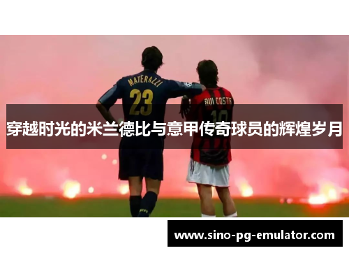 穿越时光的米兰德比与意甲传奇球员的辉煌岁月