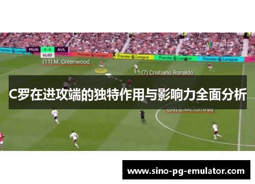 C罗在进攻端的独特作用与影响力全面分析