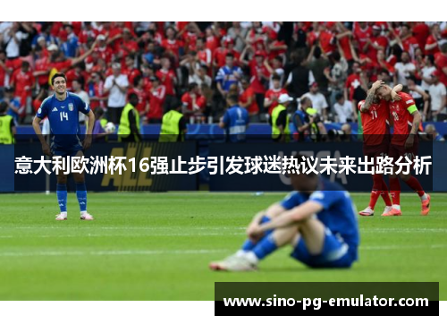 意大利欧洲杯16强止步引发球迷热议未来出路分析