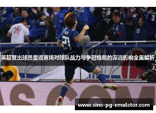 英超复出球员重返赛场对球队战力与争冠格局的深远影响全面解析