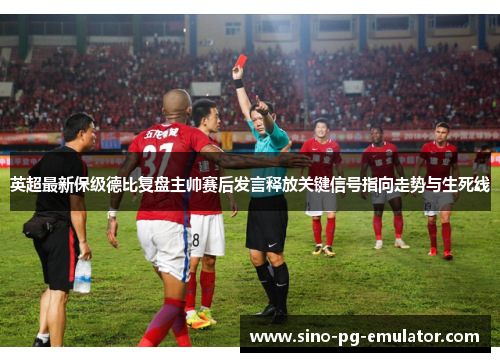 英超最新保级德比复盘主帅赛后发言释放关键信号指向走势与生死线