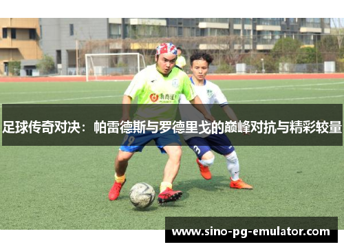 足球传奇对决：帕雷德斯与罗德里戈的巅峰对抗与精彩较量