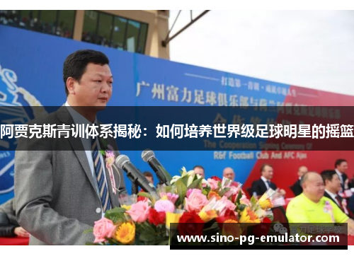 阿贾克斯青训体系揭秘：如何培养世界级足球明星的摇篮