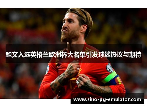 鲍文入选英格兰欧洲杯大名单引发球迷热议与期待