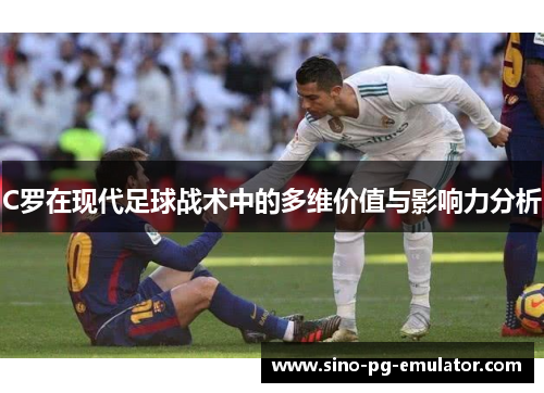 C罗在现代足球战术中的多维价值与影响力分析