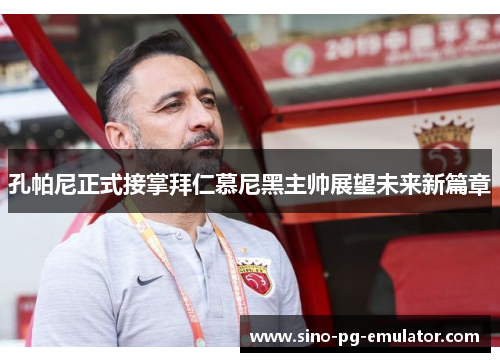 孔帕尼正式接掌拜仁慕尼黑主帅展望未来新篇章 孔帕尼正式接掌拜仁慕尼黑主帅展望未来新篇章