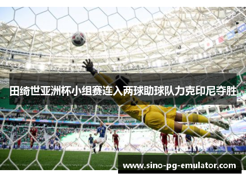 田绮世亚洲杯小组赛连入两球助球队力克印尼夺胜